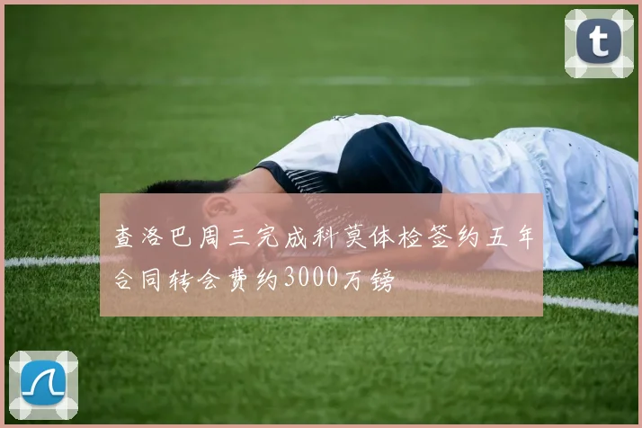 查洛巴周三完成科莫体检签约五年合同转会费约3000万镑