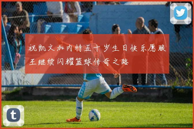 祝凯文加内特五十岁生日快乐愿狼王继续闪耀篮球传奇之路