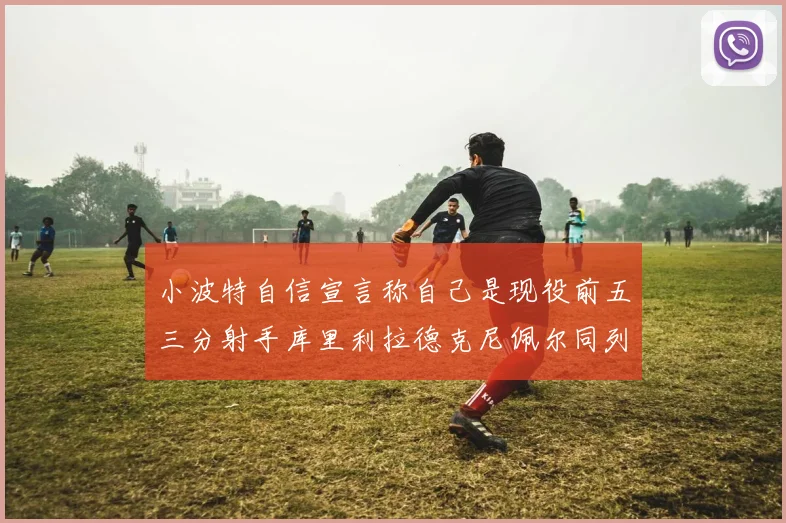 小波特自信宣言称自己是现役前五三分射手库里利拉德克尼佩尔同列其中