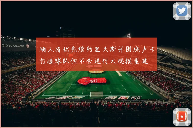 湖人将优先续约里夫斯并围绕卢卡打造球队但不会进行大规模重建