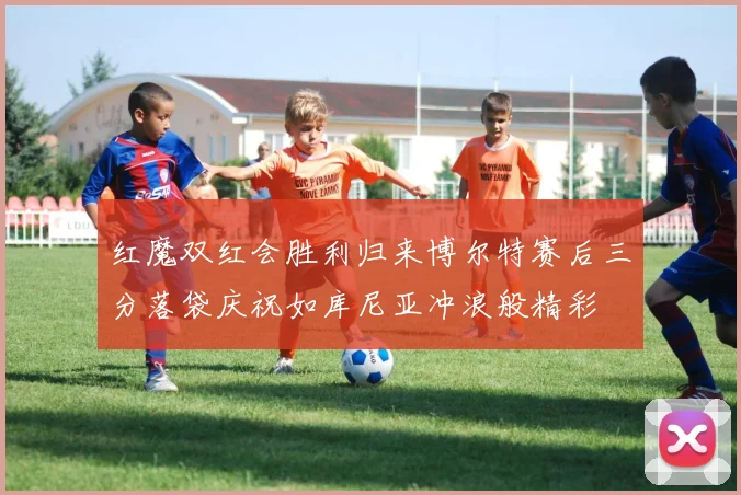 红魔双红会胜利归来博尔特赛后三分落袋庆祝如库尼亚冲浪般精彩