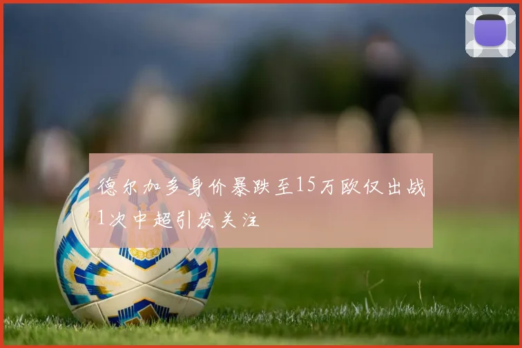 德尔加多身价暴跌至15万欧仅出战1次中超引发关注