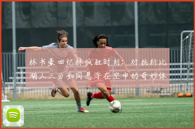 林书豪回忆林疯狂时刻：对抗科比湖人三分如同悬浮在空中的奇妙体验