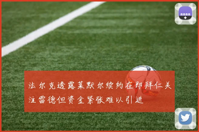 法尔克透露莱默尔续约在即拜仁关注雷德但资金紧张难以引进