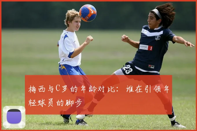 梅西与C罗的年龄对比：谁在引领年轻球员的脚步