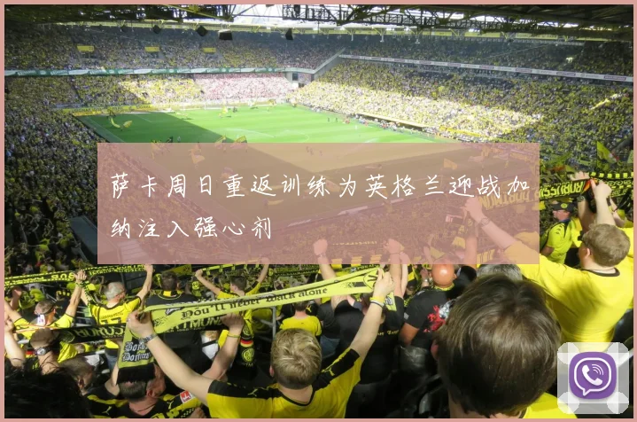萨卡周日重返训练为英格兰迎战加纳注入强心剂