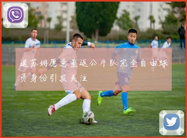 道苏姆愿意重返公牛队完全自由球员身份引发关注