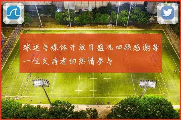 球迷与媒体开放日盛况回顾感谢每一位支持者的热情参与