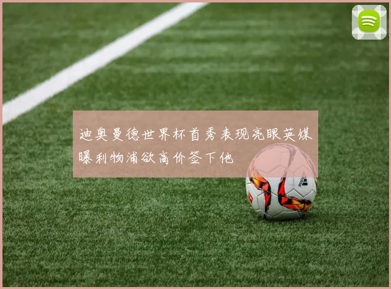 迪奥曼德世界杯首秀表现亮眼英媒曝利物浦欲高价签下他