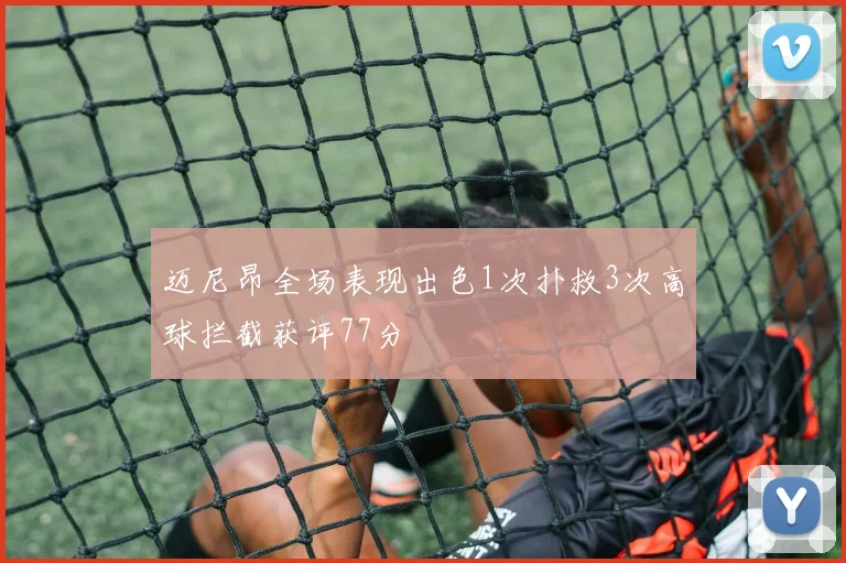 迈尼昂全场表现出色1次扑救3次高球拦截获评77分