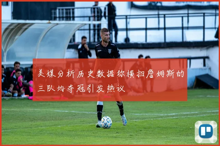美媒分析历史数据称横扫詹姆斯的三队均夺冠引发热议