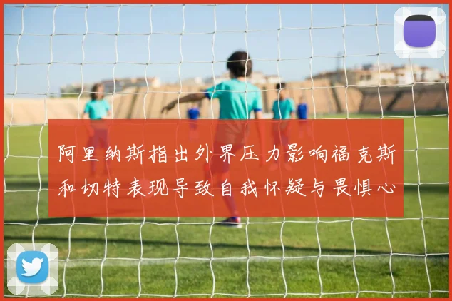 阿里纳斯指出外界压力影响福克斯和切特表现导致自我怀疑与畏惧心理