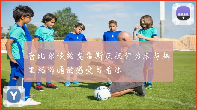 普比尔谈约克雷斯庆祝行为未与梅里诺沟通的感受与看法