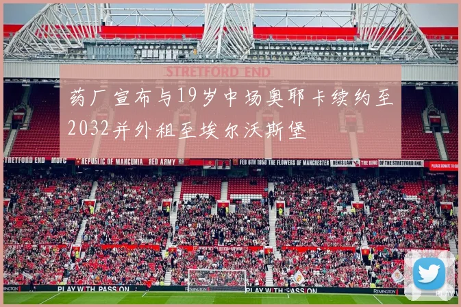 药厂宣布与19岁中场奥耶卡续约至2032并外租至埃尔沃斯堡