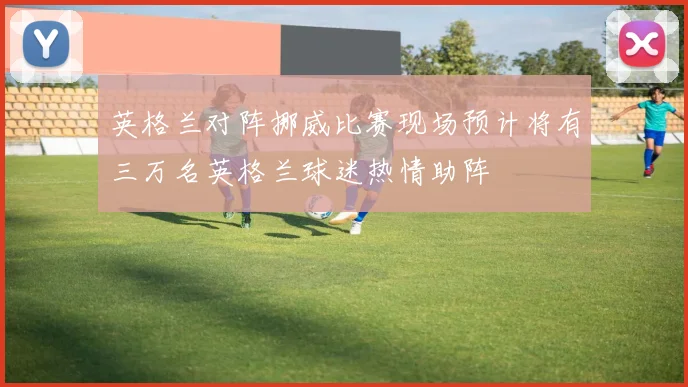 英格兰对阵挪威比赛现场预计将有三万名英格兰球迷热情助阵