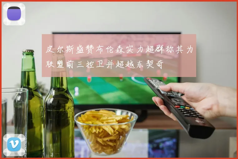 皮尔斯盛赞布伦森实力超群称其为联盟前三控卫并超越东契奇