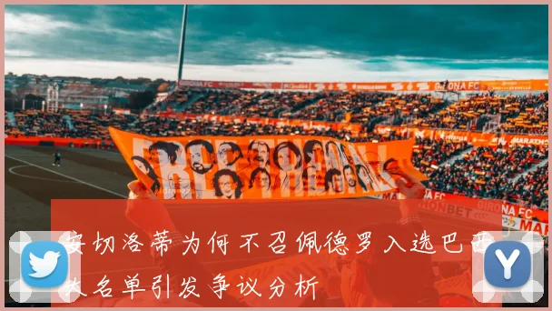 安切洛蒂为何不召佩德罗入选巴西大名单引发争议分析