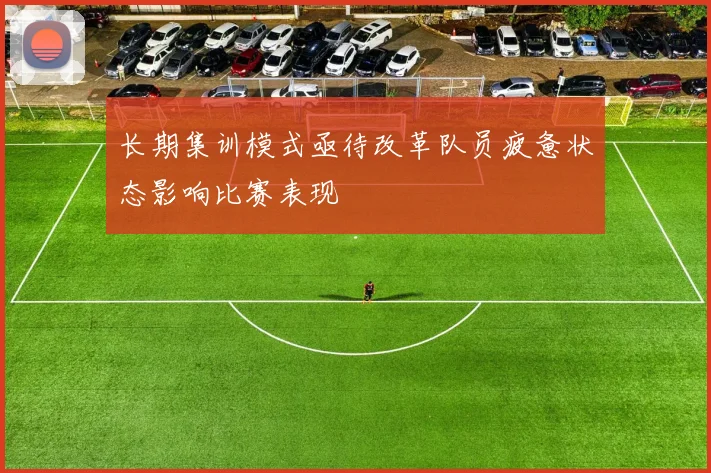 长期集训模式亟待改革队员疲惫状态影响比赛表现